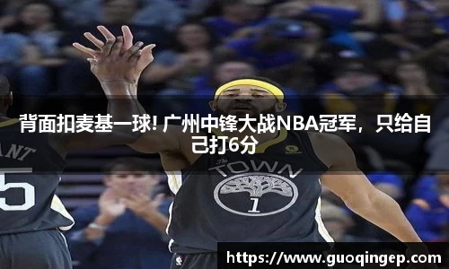背面扣麦基一球! 广州中锋大战NBA冠军，只给自己打6分